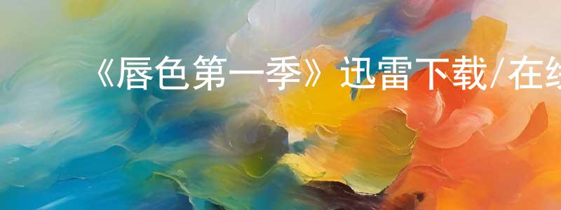 影视迷陈宗亮的个人博客,《唇色第一季》迅雷下载/在线观看-都市情感-美剧天堂